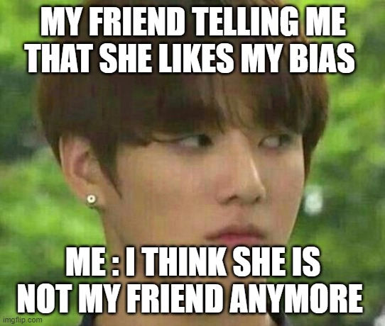 bts | MY FRIEND TELLING ME THAT SHE LIKES MY BIAS; ME : I THINK SHE IS NOT MY FRIEND ANYMORE | image tagged in bts | made w/ Imgflip meme maker