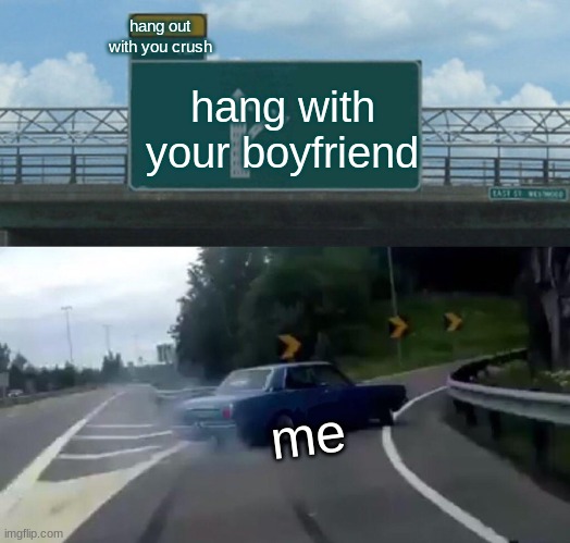 Left Exit 12 Off Ramp Meme | hang out with you crush; hang with your boyfriend; me | image tagged in memes,left exit 12 off ramp | made w/ Imgflip meme maker