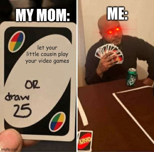 UNO Draw 25 Cards Meme | ME:; MY MOM:; let your little cousin play your video games | image tagged in memes,uno draw 25 cards | made w/ Imgflip meme maker