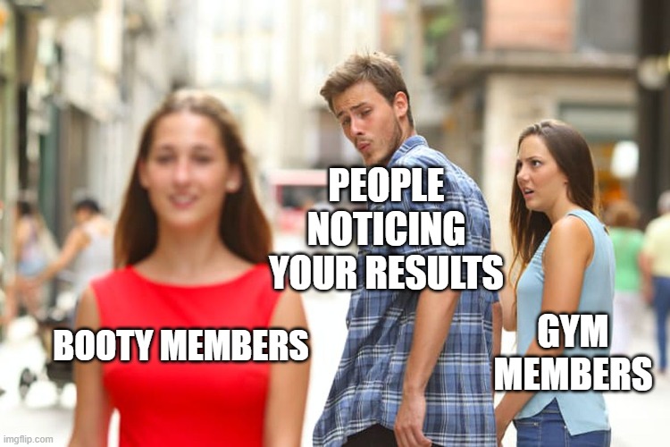 Booty meme | PEOPLE NOTICING YOUR RESULTS; GYM MEMBERS; BOOTY MEMBERS | image tagged in memes,distracted boyfriend | made w/ Imgflip meme maker