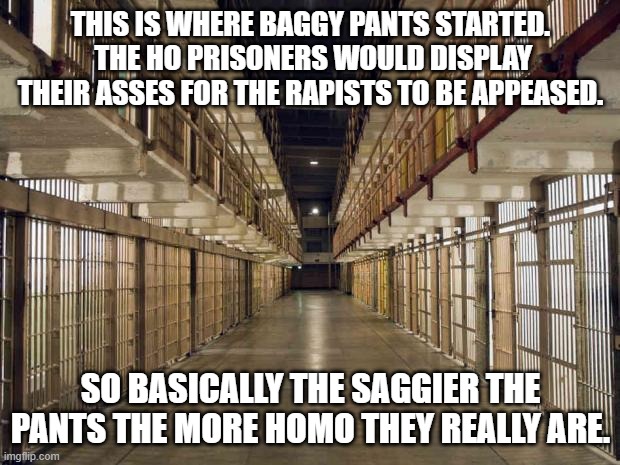 Prison | THIS IS WHERE BAGGY PANTS STARTED.  THE HO PRISONERS WOULD DISPLAY THEIR ASSES FOR THE RAPISTS TO BE APPEASED. SO BASICALLY THE SAGGIER THE  | image tagged in prison | made w/ Imgflip meme maker