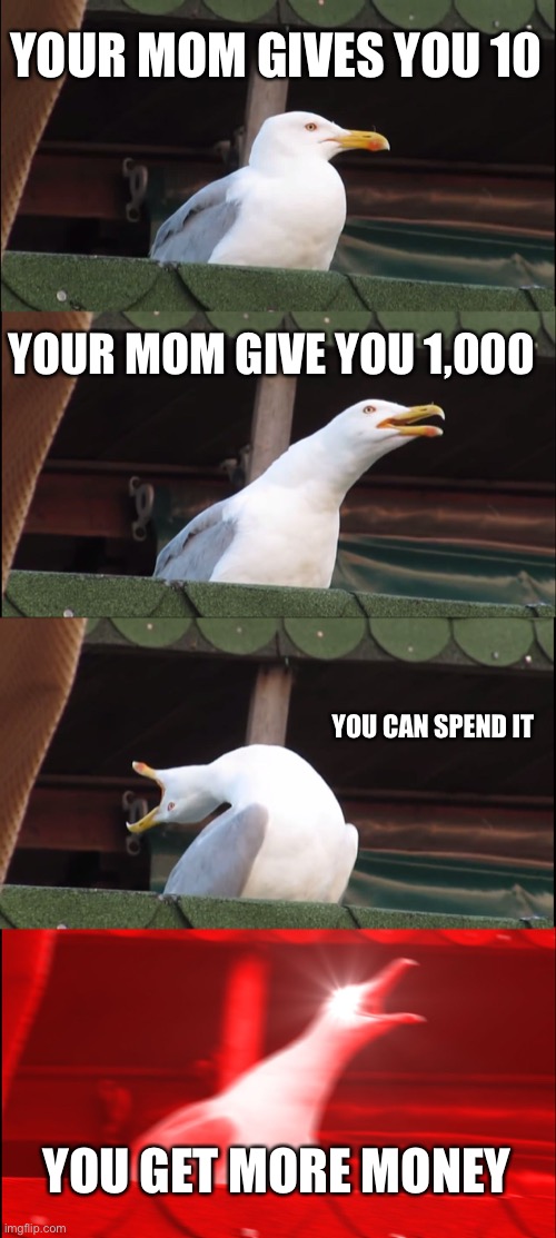 I NEED MORE | YOUR MOM GIVES YOU 10; YOUR MOM GIVE YOU 1,000; YOU CAN SPEND IT; YOU GET MORE MONEY | image tagged in memes,inhaling seagull | made w/ Imgflip meme maker