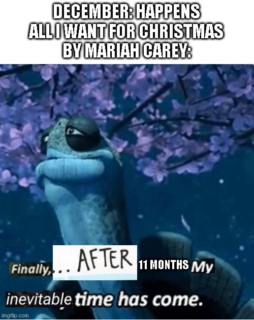 The 24 submissions of Christmas: Day 18 | DECEMBER: HAPPENS
ALL I WANT FOR CHRISTMAS
BY MARIAH CAREY:; 11 MONTHS | image tagged in memes,my time has come,the 24 submissions of christmas | made w/ Imgflip meme maker