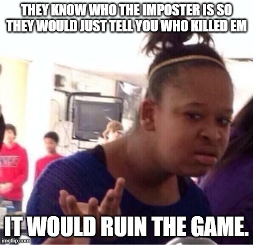 ..Or Nah? | THEY KNOW WHO THE IMPOSTER IS SO THEY WOULD JUST TELL YOU WHO KILLED EM IT WOULD RUIN THE GAME. | image tagged in or nah | made w/ Imgflip meme maker