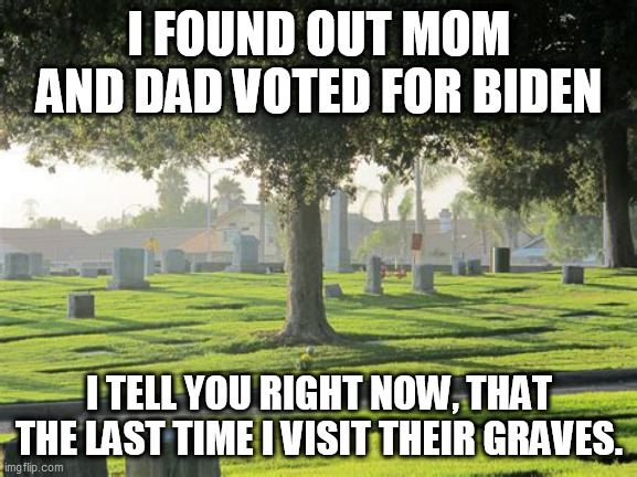 dead voters | I FOUND OUT MOM AND DAD VOTED FOR BIDEN; I TELL YOU RIGHT NOW, THAT THE LAST TIME I VISIT THEIR GRAVES. | image tagged in election fraud | made w/ Imgflip meme maker