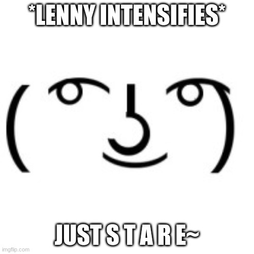 J u s t , l o o k~ |  *LENNY INTENSIFIES*; JUST S T A R E~ | image tagged in lenny face | made w/ Imgflip meme maker