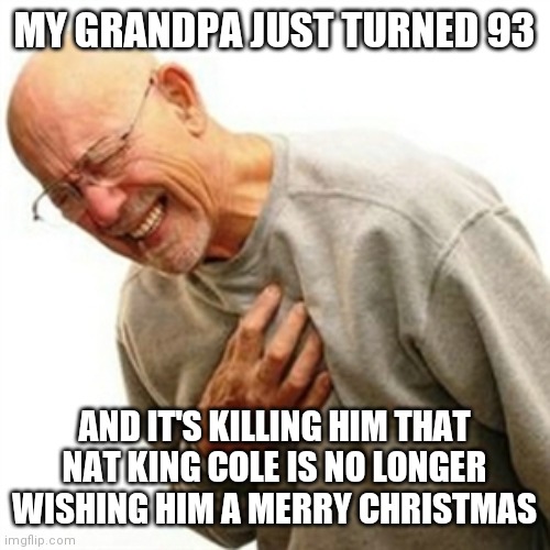 To kids from 1 to 92 | MY GRANDPA JUST TURNED 93; AND IT'S KILLING HIM THAT NAT KING COLE IS NO LONGER WISHING HIM A MERRY CHRISTMAS | image tagged in memes,right in the childhood,christmas,merry christmas,music,seniors | made w/ Imgflip meme maker