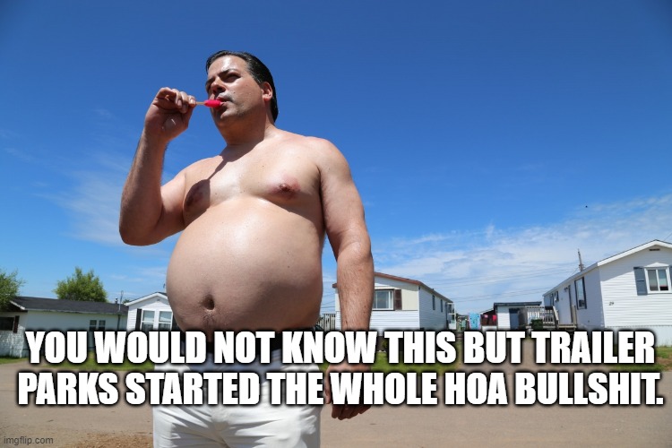 Randy Trailer Park Boys | YOU WOULD NOT KNOW THIS BUT TRAILER PARKS STARTED THE WHOLE HOA BULLSHIT. | image tagged in randy trailer park boys | made w/ Imgflip meme maker