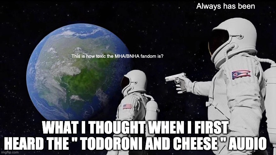 It's... Todoroni and Cheese | Always has been; This is how toxic the MHA/BNHA fandom is? WHAT I THOUGHT WHEN I FIRST HEARD THE " TODORONI AND CHEESE " AUDIO | image tagged in memes,always has been | made w/ Imgflip meme maker