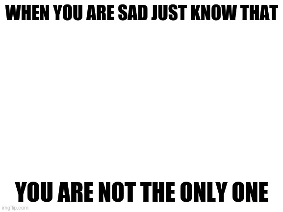 Blank White Template | WHEN YOU ARE SAD JUST KNOW THAT; YOU ARE NOT THE ONLY ONE | image tagged in blank white template | made w/ Imgflip meme maker