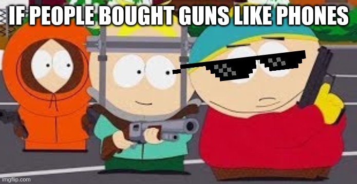 If people bought guns like phones | IF PEOPLE BOUGHT GUNS LIKE PHONES | image tagged in south park,mrsupermazing | made w/ Imgflip meme maker
