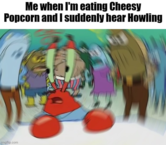 Hope it's a Movie... | Me when I'm eating Cheesy Popcorn and I suddenly hear Howling | image tagged in memes,mr krabs blur meme | made w/ Imgflip meme maker