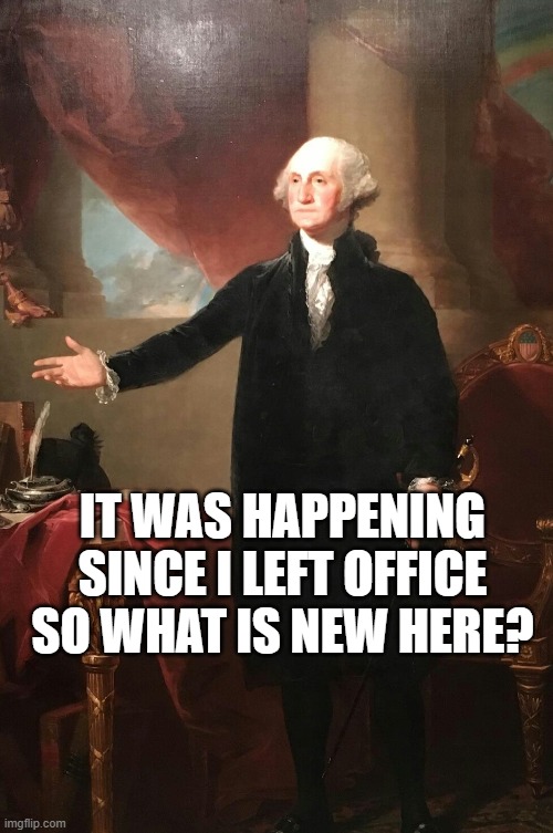 George Washington | IT WAS HAPPENING SINCE I LEFT OFFICE SO WHAT IS NEW HERE? | image tagged in george washington | made w/ Imgflip meme maker