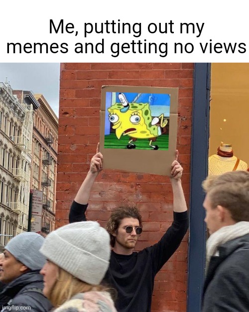 Ma'memes tho | Me, putting out my memes and getting no views | image tagged in memes,guy holding cardboard sign | made w/ Imgflip meme maker