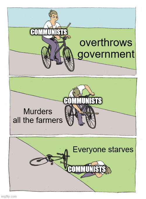 It'll work this time. I swear! | COMMUNISTS; overthrows government; COMMUNISTS; Murders all the farmers; Everyone starves; COMMUNISTS | image tagged in memes,bike fall,communism,starvation,liberal logic,tyranny | made w/ Imgflip meme maker