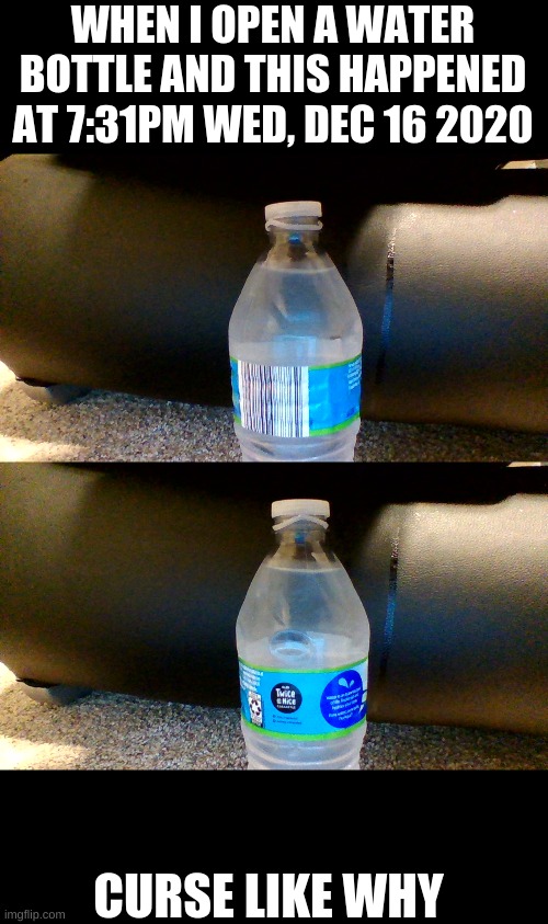 Why | WHEN I OPEN A WATER BOTTLE AND THIS HAPPENED AT 7:31PM WED, DEC 16 2020; CURSE LIKE WHY | image tagged in water bottle | made w/ Imgflip meme maker