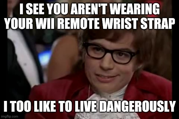 I Too Like To Live Dangerously |  I SEE YOU AREN'T WEARING YOUR WII REMOTE WRIST STRAP; I TOO LIKE TO LIVE DANGEROUSLY | image tagged in memes,i too like to live dangerously | made w/ Imgflip meme maker