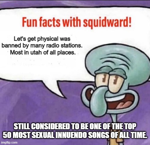 Fun Facts with Squidward | Let's get physical was banned by many radio stations.  Most in utah of all places. STILL CONSIDERED TO BE ONE OF THE TOP 50 MOST SEXUAL INNU | image tagged in fun facts with squidward | made w/ Imgflip meme maker
