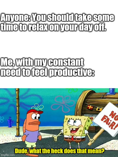Workaholic | Anyone: You should take some time to relax on your day off. Me, with my constant need to feel productive:; Dude, what the heck does that mean? | image tagged in spongebob,workaholic | made w/ Imgflip meme maker