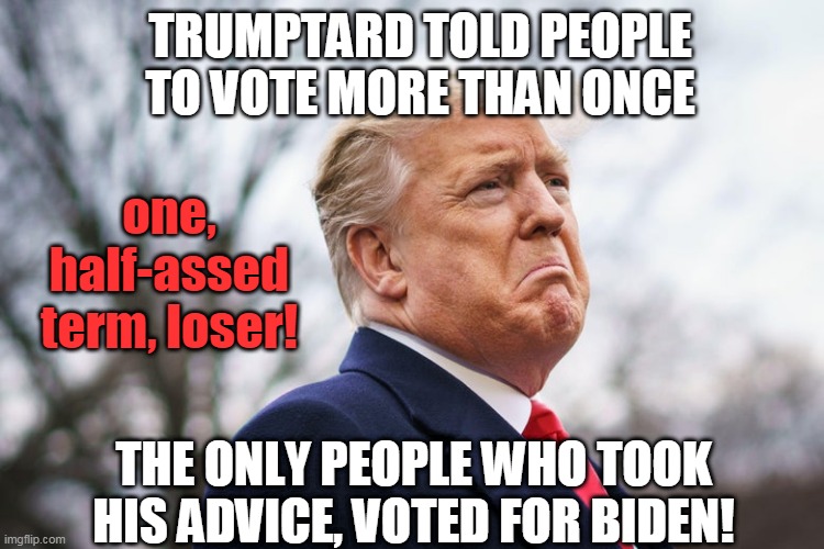 trumptard told people to vote more than once, they did, they voted for Biden! | TRUMPTARD TOLD PEOPLE TO VOTE MORE THAN ONCE; one, half-assed term, loser! THE ONLY PEOPLE WHO TOOK HIS ADVICE, VOTED FOR BIDEN! | image tagged in trumptard | made w/ Imgflip meme maker