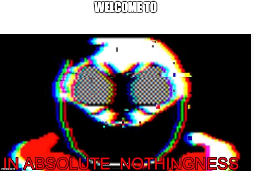 in absolute nothingness | WELCOME TO | image tagged in in absolute nothingness | made w/ Imgflip meme maker