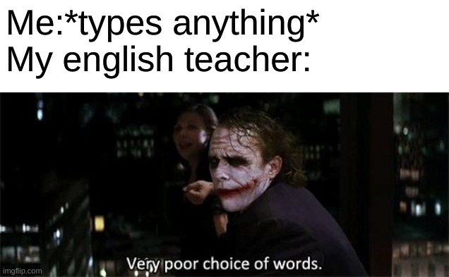 Very poor choice of words | Me:*types anything*
My english teacher: | image tagged in very poor choice of words | made w/ Imgflip meme maker