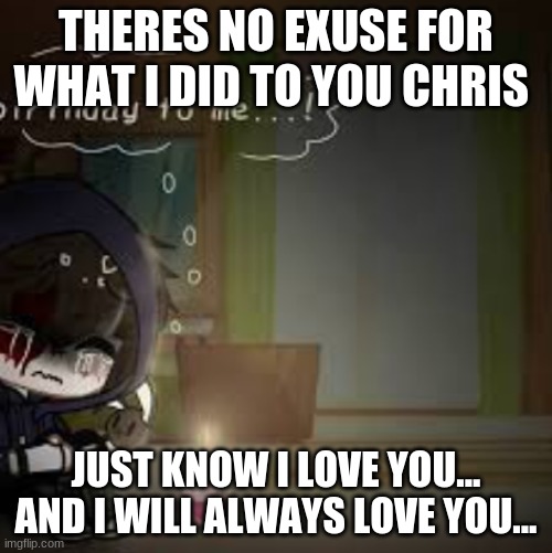 you to lizzy | THERES NO EXUSE FOR WHAT I DID TO YOU CHRIS; JUST KNOW I LOVE YOU... AND I WILL ALWAYS LOVE YOU... | image tagged in fnaf | made w/ Imgflip meme maker