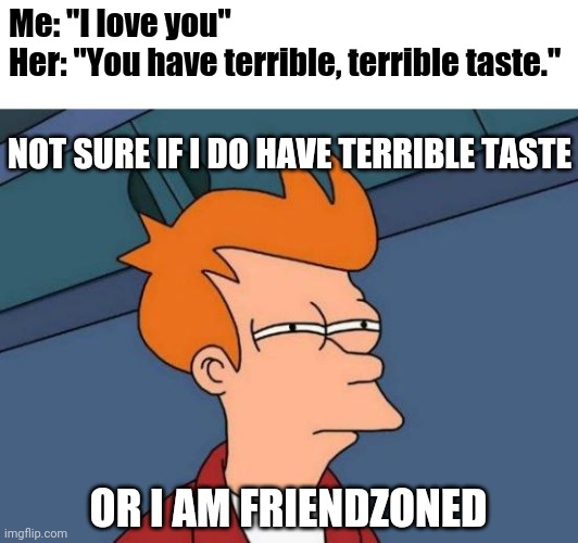Friendzoned? | Me: "I love you"
Her: "You have terrible, terrible taste."; NOT SURE IF I DO HAVE TERRIBLE TASTE; OR I AM FRIENDZONED | image tagged in memes,futurama fry | made w/ Imgflip meme maker