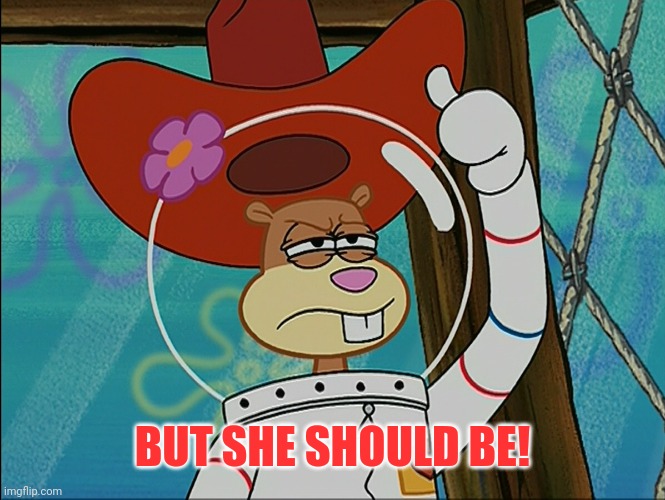 Sandy Cheeks | BUT SHE SHOULD BE! | image tagged in sandy cheeks | made w/ Imgflip meme maker