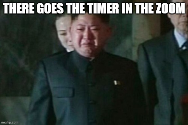 Kim Jong Un Sad | THERE GOES THE TIMER IN THE ZOOM | image tagged in memes,kim jong un sad | made w/ Imgflip meme maker