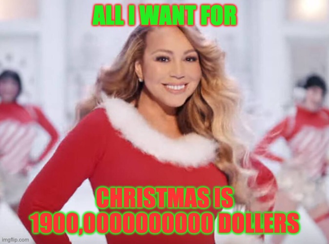 Mariah Carey all I want for Christmas is you | ALL I WANT FOR; CHRISTMAS IS 1900,0000000000 DOLLERS | image tagged in mariah carey all i want for christmas is you | made w/ Imgflip meme maker