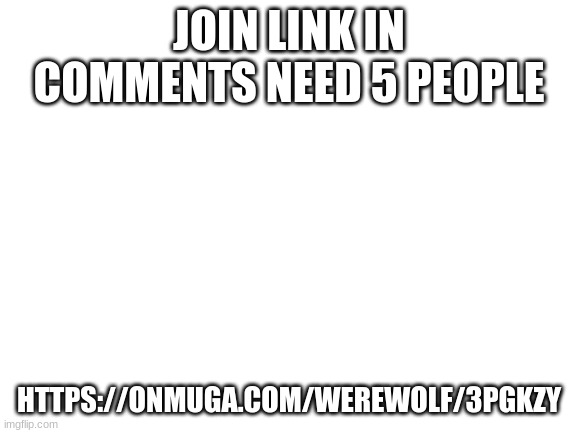 Blank White Template | JOIN LINK IN COMMENTS NEED 5 PEOPLE; HTTPS://ONMUGA.COM/WEREWOLF/3PGKZY | image tagged in blank white template | made w/ Imgflip meme maker