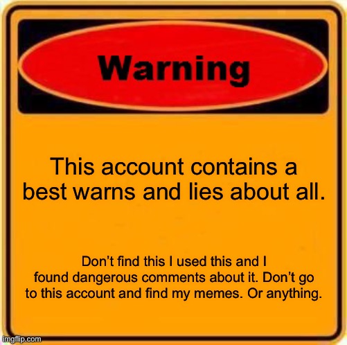 Don’t find anything here you have been warned. | This account contains a best warns and lies about all. Don’t find this I used this and I found dangerous comments about it. Don’t go to this account and find my memes. Or anything. | image tagged in memes,warning sign | made w/ Imgflip meme maker