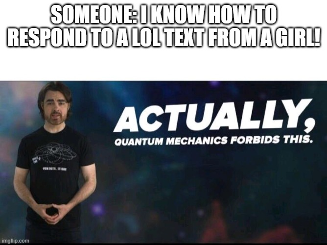 impossible | SOMEONE: I KNOW HOW TO RESPOND TO A LOL TEXT FROM A GIRL! | image tagged in quantum mechanics | made w/ Imgflip meme maker