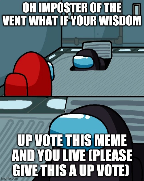 Its sorta funny... | OH IMPOSTER OF THE VENT WHAT IF YOUR WISDOM; UP VOTE THIS MEME AND YOU LIVE (PLEASE GIVE THIS A UP VOTE) | image tagged in impostor of the vent | made w/ Imgflip meme maker
