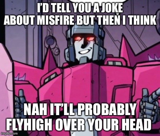 Misfire is the best Decepticon | I’D TELL YOU A JOKE ABOUT MISFIRE BUT THEN I THINK; NAH IT’LL PROBABLY FLYHIGH OVER YOUR HEAD | image tagged in misfire,transformers,mtmte,scavengers,meme,flyhigh | made w/ Imgflip meme maker
