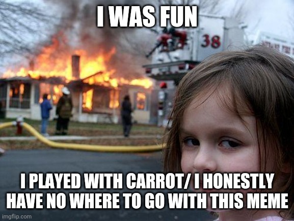 I WAS FUN I PLAYED WITH CARROT/ I HONESTLY HAVE NO WHERE TO GO WITH THIS MEME | image tagged in memes,disaster girl | made w/ Imgflip meme maker