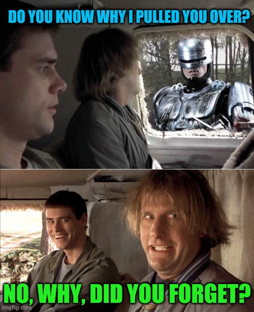 Dumber and Robocop | DO YOU KNOW WHY I PULLED YOU OVER? NO, WHY, DID YOU FORGET? | image tagged in dumb and dumber,robocop,funny memes | made w/ Imgflip meme maker