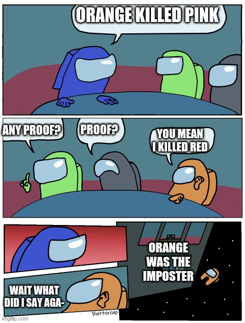 he gave away his position | ORANGE KILLED PINK; PROOF? ANY PROOF? YOU MEAN I KILLED RED; ORANGE WAS THE IMPOSTER; WAIT WHAT DID I SAY AGA- | image tagged in among us meeting | made w/ Imgflip meme maker