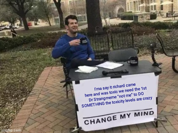 USE TAG RICHARDNEEDSTOCHILL | I'ma say it richard came here and was toxic we need the 1st Dr Strangmeme "not me" to DO SOMETHING the toxicity levels are crazy | image tagged in memes,change my mind,richardneedstochill | made w/ Imgflip meme maker