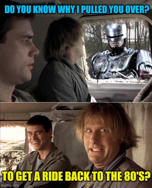 Dumber and Robocop | DO YOU KNOW WHY I PULLED YOU OVER? TO GET A RIDE BACK TO THE 80'S? | image tagged in dumb and dumber,robocop,80s,funny memes | made w/ Imgflip meme maker