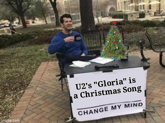 It is based on "Angels we have heard on high" | U2's "Gloria" is 
a Christmas Song | image tagged in memes,change my mind,christmas carol,gloria,u2 | made w/ Imgflip meme maker