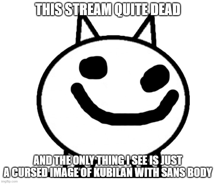 Battle Cats Basic Cat |  THIS STREAM QUITE DEAD; AND THE ONLY THING I SEE IS JUST A CURSED IMAGE OF KUBILAN WITH SANS BODY | image tagged in battle cats basic cat | made w/ Imgflip meme maker
