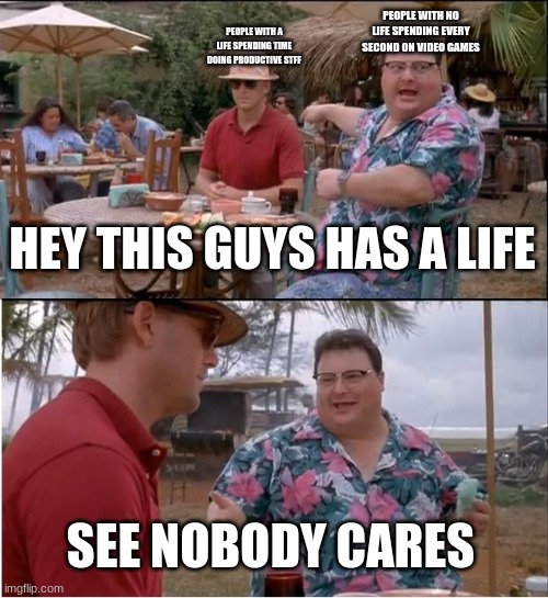 the opinion of people with no life of people with a life. | PEOPLE WITH NO LIFE SPENDING EVERY SECOND ON VIDEO GAMES; PEOPLE WITH A LIFE SPENDING TIME DOING PRODUCTIVE STFF; HEY THIS GUYS HAS A LIFE; SEE NOBODY CARES | image tagged in memes,see nobody cares | made w/ Imgflip meme maker