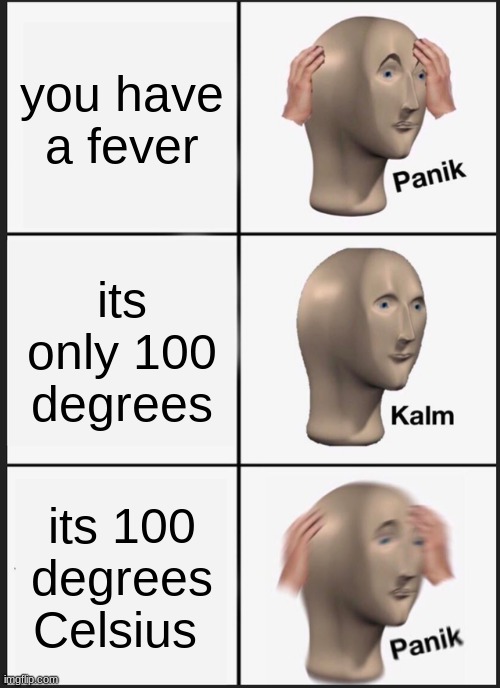panik kalm panik | you have a fever; its only 100 degrees; its 100 degrees Celsius | image tagged in memes,fun,panik kalm panik,panik kalm | made w/ Imgflip meme maker