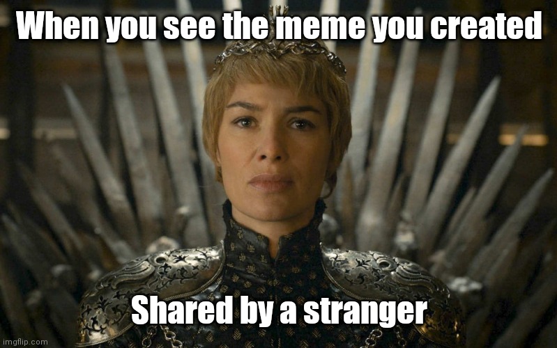 Meme Queen | When you see the meme you created; Shared by a stranger | image tagged in cersi lannister,meme,meme lord,queen,meme queen | made w/ Imgflip meme maker