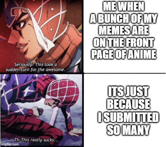 mista is my spirt animal in so many ways | ME WHEN A BUNCH OF MY MEMES ARE ON THE FRONT PAGE OF ANIME; ITS JUST BECAUSE I SUBMITTED SO MANY | image tagged in guido mista jojo | made w/ Imgflip meme maker