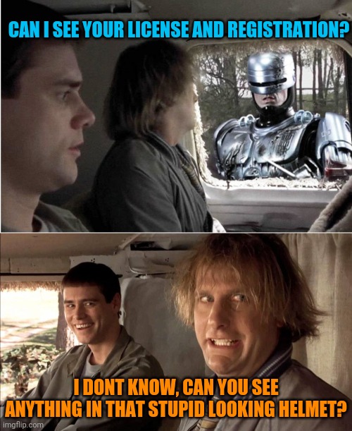 Dumber and Robocop | CAN I SEE YOUR LICENSE AND REGISTRATION? I DONT KNOW, CAN YOU SEE ANYTHING IN THAT STUPID LOOKING HELMET? | image tagged in dumb and dumber,robocop,funny memes | made w/ Imgflip meme maker