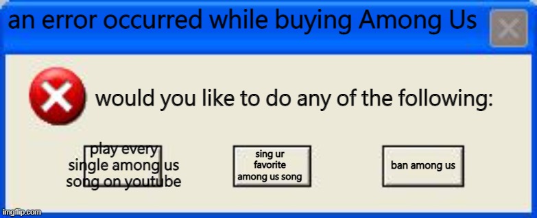 xD xD xD | an error occurred while buying Among Us; would you like to do any of the following:; play every single among us song on youtube; sing ur favorite among us song; ban among us | image tagged in windows xp error | made w/ Imgflip meme maker