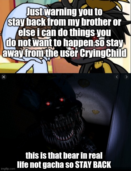 Warning | Just warning you to stay back from my brother or else i can do things you do not want to happen so stay away from the user CryingChild; this is that bear in real life not gacha so STAY BACK | image tagged in fnaf,fnaf 4 | made w/ Imgflip meme maker